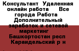 Консультант. Удаленная онлайн работа.  - Все города Работа » Дополнительный заработок и сетевой маркетинг   . Башкортостан респ.,Караидельский р-н